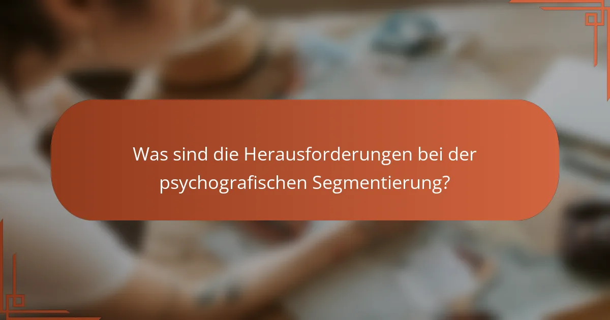 Was sind die Herausforderungen bei der psychografischen Segmentierung?