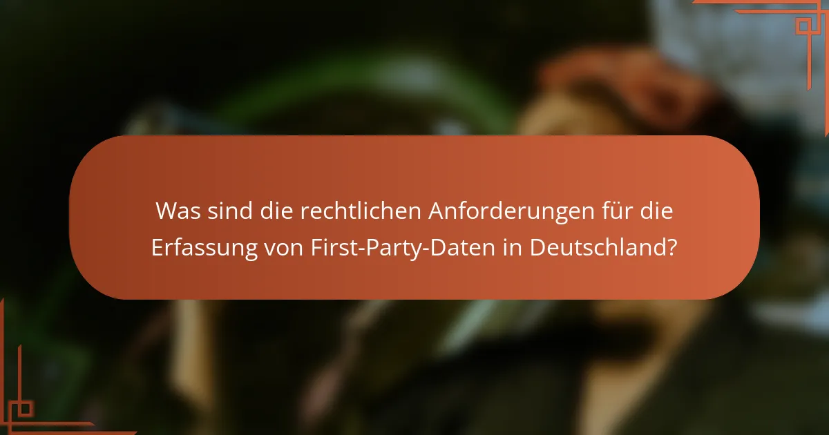 Was sind die rechtlichen Anforderungen für die Erfassung von First-Party-Daten in Deutschland?