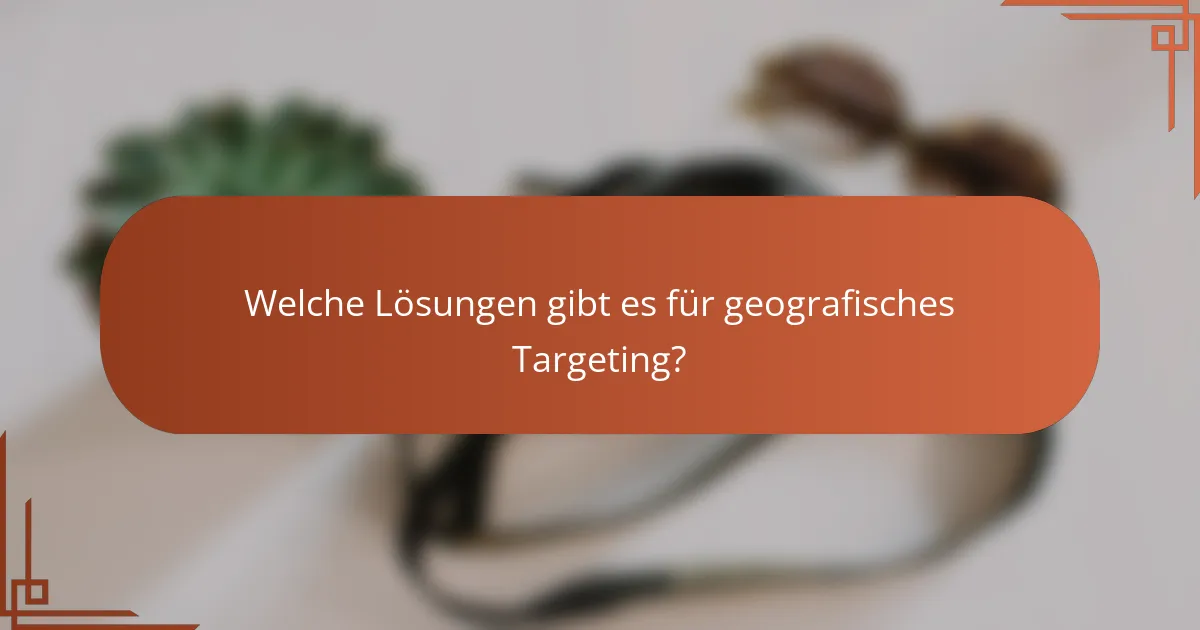 Welche Lösungen gibt es für geografisches Targeting?