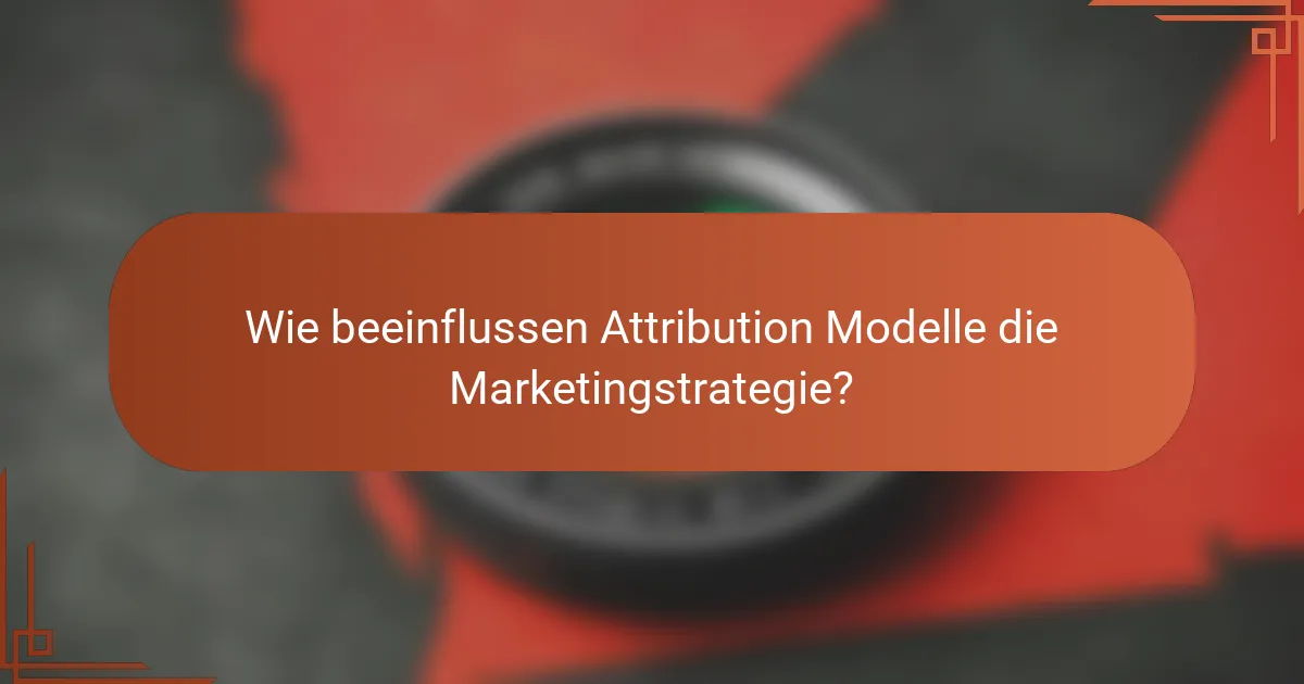 Wie beeinflussen Attribution Modelle die Marketingstrategie?