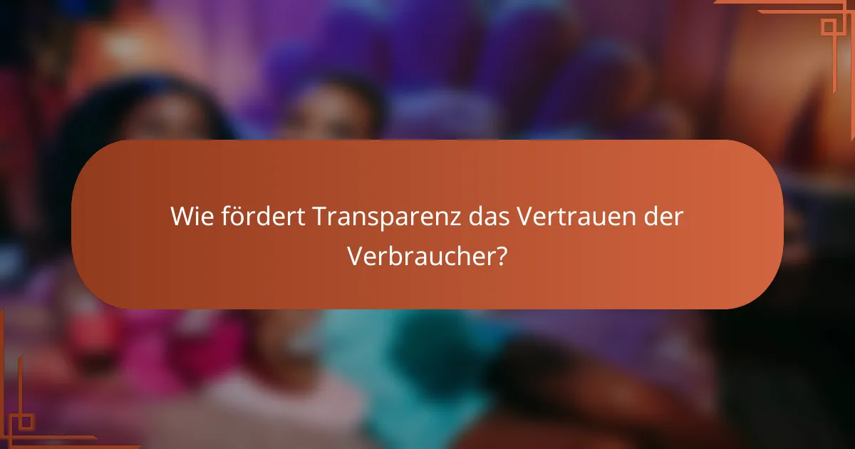 Wie fördert Transparenz das Vertrauen der Verbraucher?