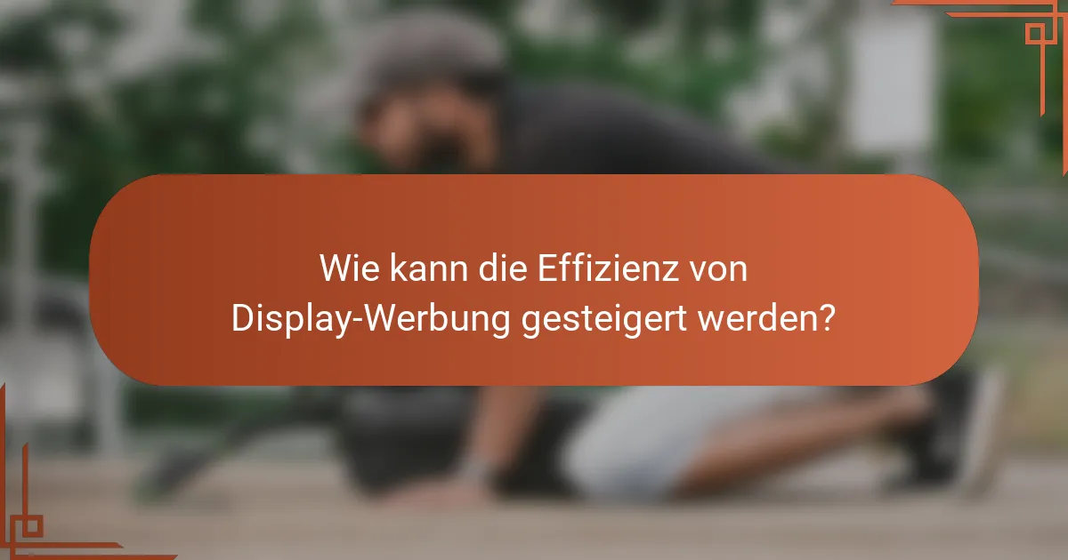 Wie kann die Effizienz von Display-Werbung gesteigert werden?