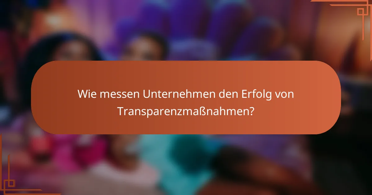 Wie messen Unternehmen den Erfolg von Transparenzmaßnahmen?