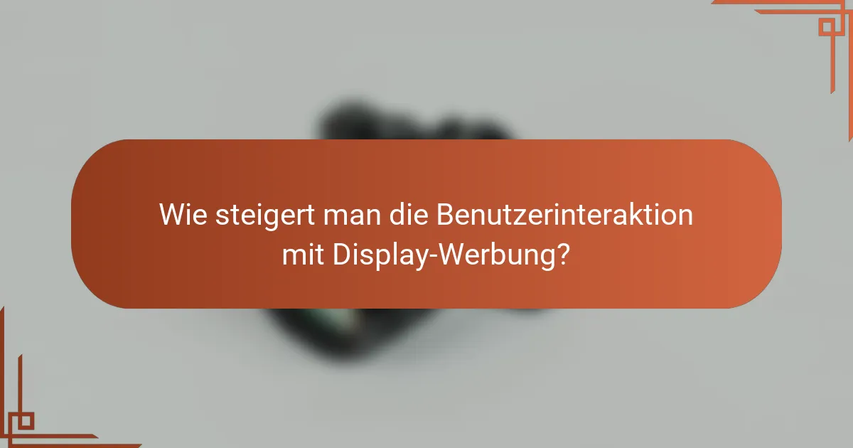 Wie steigert man die Benutzerinteraktion mit Display-Werbung?